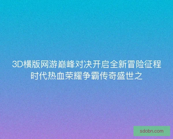 3D横版网游巅峰对决开启全新冒险征程时代热血荣耀争霸传奇盛世之