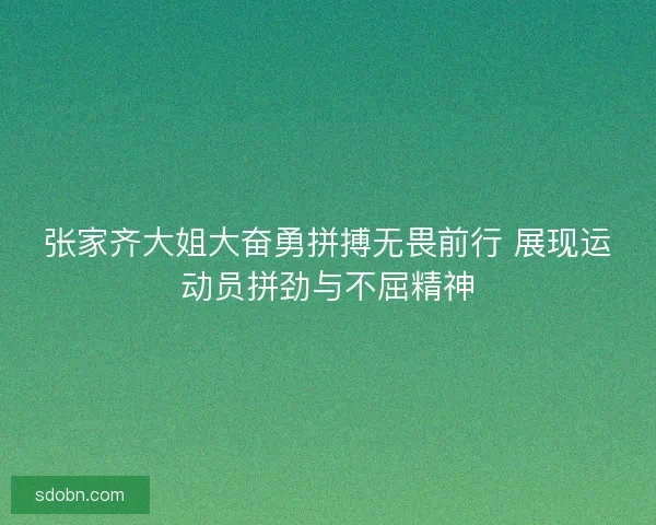 张家齐大姐大奋勇拼搏无畏前行 展现运动员拼劲与不屈精神