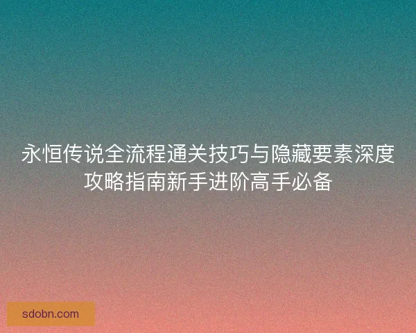 永恒传说全流程通关技巧与隐藏要素深度攻略指南新手进阶高手必备