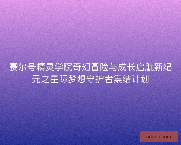 赛尔号精灵学院奇幻冒险与成长启航新纪元之星际梦想守护者集结计划