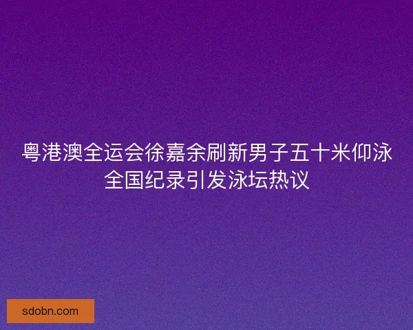 粤港澳全运会徐嘉余刷新男子五十米仰泳全国纪录引发泳坛热议