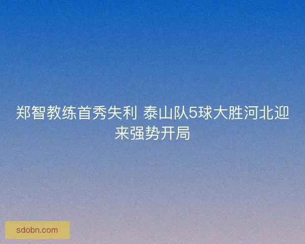 郑智教练首秀失利 泰山队5球大胜河北迎来强势开局