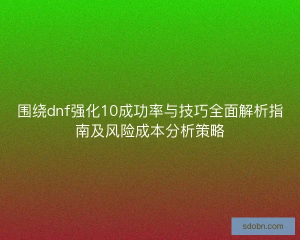 围绕dnf强化10成功率与技巧全面解析指南及风险成本分析策略