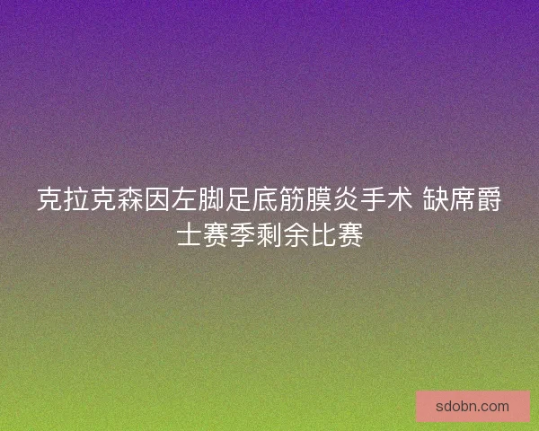 克拉克森因左脚足底筋膜炎手术 缺席爵士赛季剩余比赛