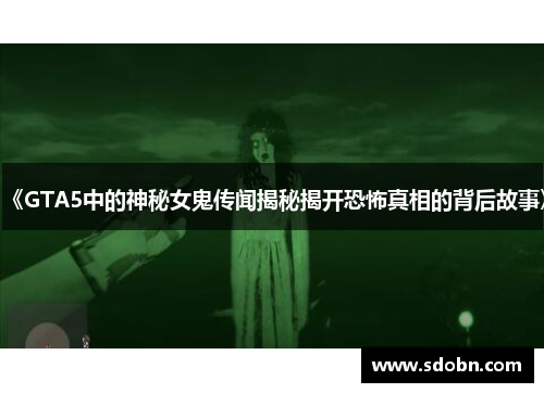 《GTA5中的神秘女鬼传闻揭秘揭开恐怖真相的背后故事》