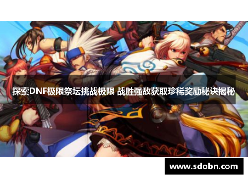 探索DNF极限祭坛挑战极限 战胜强敌获取珍稀奖励秘诀揭秘